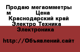 Продаю мегаомметры м 4100|1-5 › Цена ­ 4 500 - Краснодарский край Электро-Техника » Электроника   